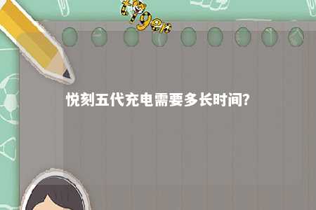 悦刻五代充电需要多长时间�？ 